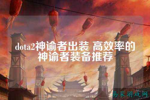 dota2神谕者出装 高效率的神谕者装备推荐