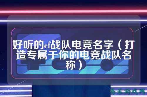 好听的cf战队电竞名字（打造专属于你的电竞战队名称）