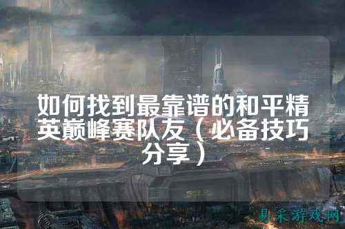 如何找到最靠谱的和平精英巅峰赛队友（必备技巧分享）
