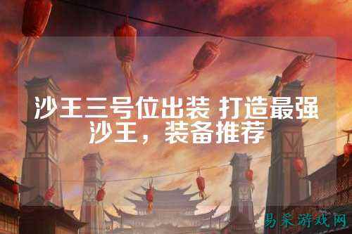 沙王三号位出装 打造最强沙王，装备推荐