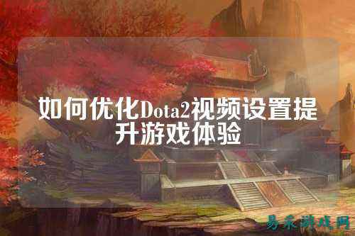 如何优化Dota2视频设置提升游戏体验