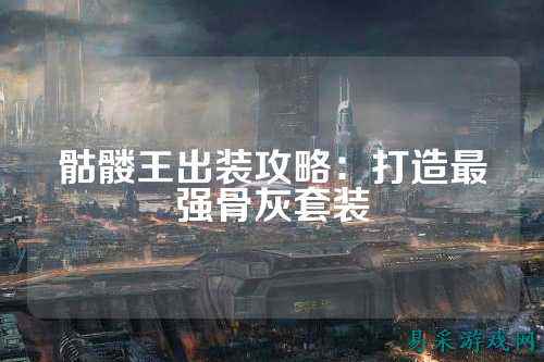 骷髅王出装攻略：打造最强骨灰套装