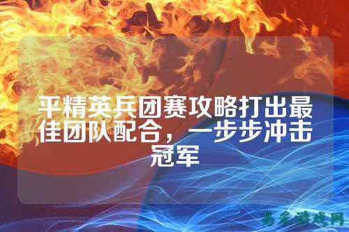平精英兵团赛攻略打出最佳团队配合，一步步冲击冠军