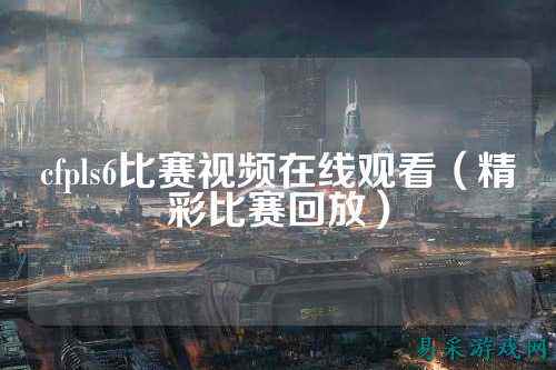 cfpls6比赛视频在线观看（精彩比赛回放）