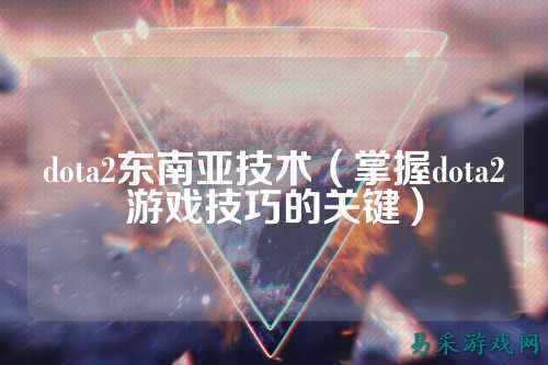 dota2东南亚技术（掌握dota2游戏技巧的关键）