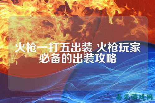 火枪一打五出装 火枪玩家必备的出装攻略