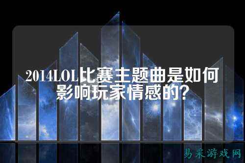 2014LOL比赛主题曲是如何影响玩家情感的？