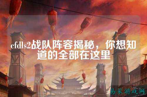 cfdls2战队阵容揭秘，你想知道的全部在这里