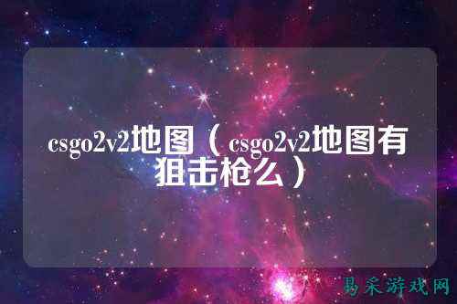 csgo2v2地图（csgo2v2地图有狙击枪么）