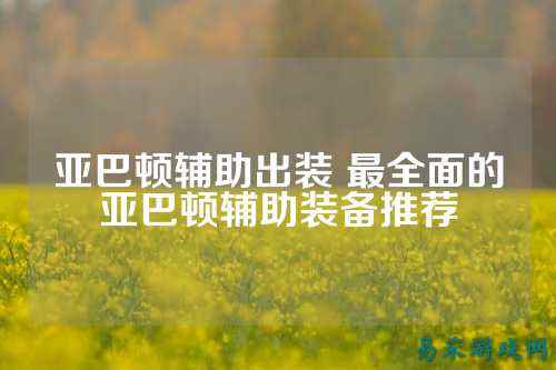 亚巴顿辅助出装 最全面的亚巴顿辅助装备推荐