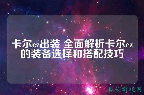 卡尔ez出装 全面解析卡尔ez的装备选择和搭配技巧