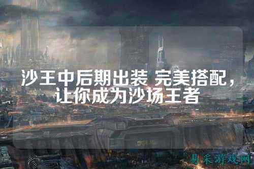 沙王中后期出装 完美搭配，让你成为沙场王者