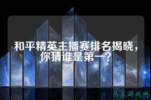 和平精英主播赛排名揭晓，你猜谁是第一？