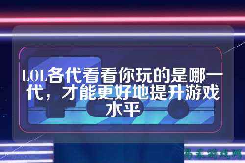 LOL各代看看你玩的是哪一代，才能更好地提升游戏水平