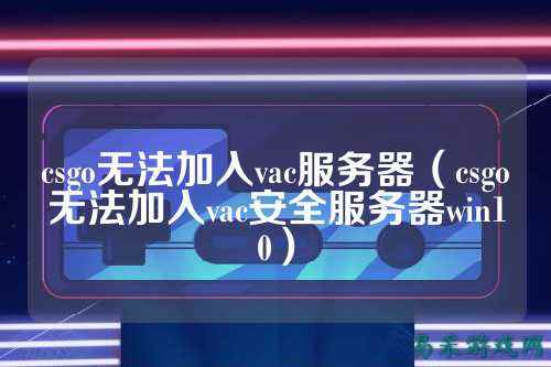 csgo无法加入vac服务器（csgo无法加入vac安全服务器win10）