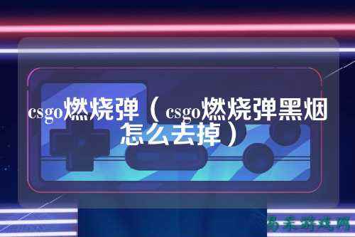 csgo燃烧弹（csgo燃烧弹黑烟怎么去掉）