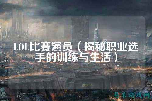 LOL比赛演员（揭秘职业选手的训练与生活）