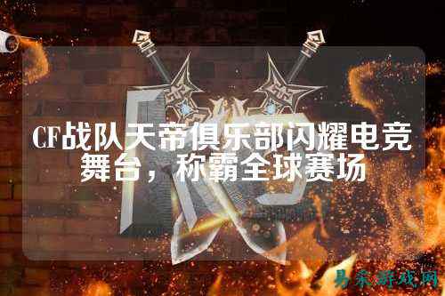 CF战队天帝俱乐部闪耀电竞舞台，称霸全球赛场