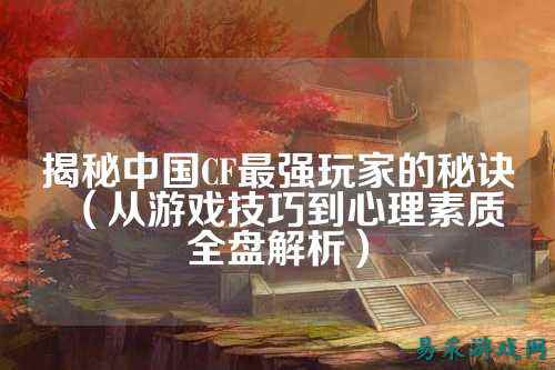 揭秘中国CF最强玩家的秘诀（从游戏技巧到心理素质全盘解析）