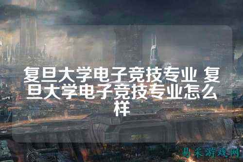 复旦大学电子竞技专业 复旦大学电子竞技专业怎么样