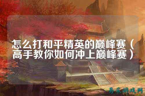 怎么打和平精英的巅峰赛（高手教你如何冲上巅峰赛）