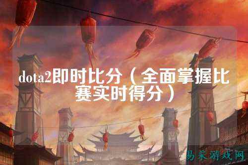 dota2即时比分（全面掌握比赛实时得分）