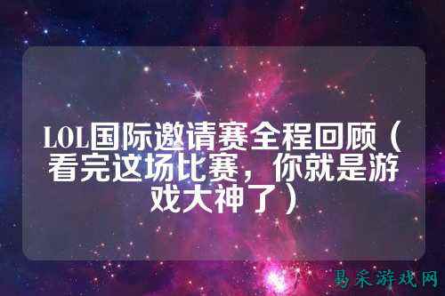 LOL国际邀请赛全程回顾（看完这场比赛，你就是游戏大神了）