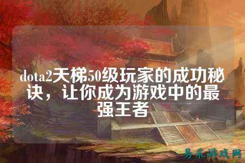 dota2天梯50级玩家的成功秘诀，让你成为游戏中的最强王者