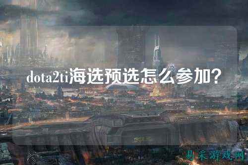 dota2ti海选预选怎么参加？