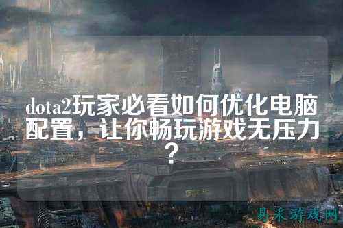 dota2玩家必看如何优化电脑配置，让你畅玩游戏无压力？