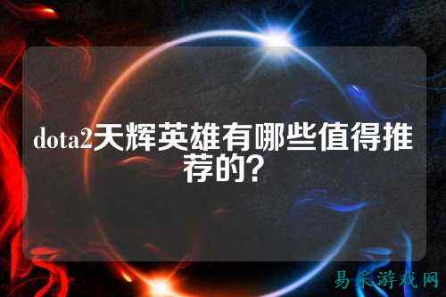 dota2天辉英雄有哪些值得推荐的？