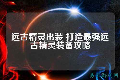 远古精灵出装 打造最强远古精灵装备攻略