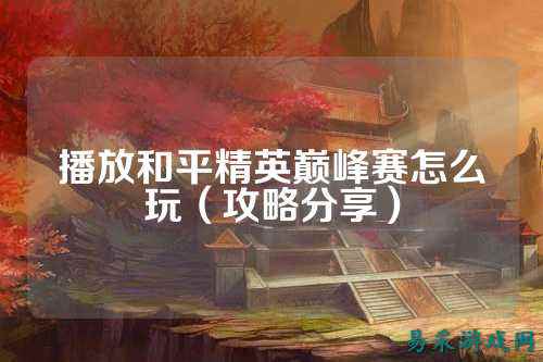 播放和平精英巅峰赛怎么玩（攻略分享）