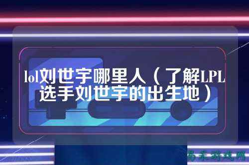 lol刘世宇哪里人（了解LPL选手刘世宇的出生地）