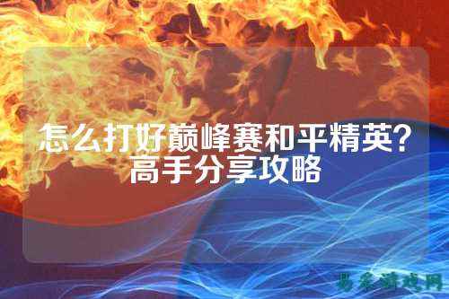 怎么打好巅峰赛和平精英？高手分享攻略