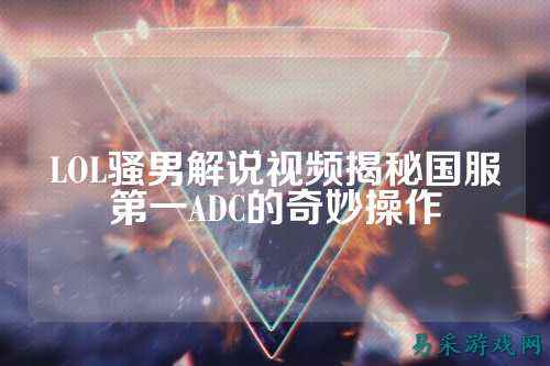 LOL骚男解说视频揭秘国服第一ADC的奇妙操作