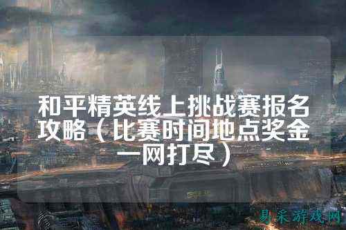 和平精英线上挑战赛报名攻略（比赛时间地点奖金一网打尽）