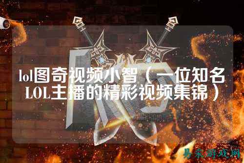 lol图奇视频小智（一位知名LOL主播的精彩视频集锦）
