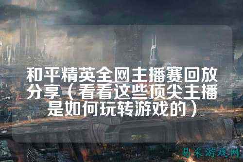 和平精英全网主播赛回放分享（看看这些顶尖主播是如何玩转游戏的）