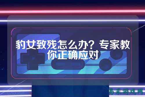 豹女致残怎么办？专家教你正确应对
