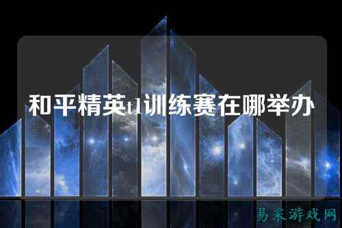 和平精英t1训练赛在哪举办