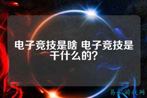 电子竞技是啥 电子竞技是干什么的？