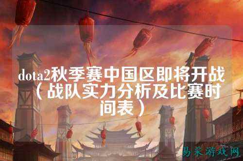 dota2秋季赛中国区即将开战（战队实力分析及比赛时间表）