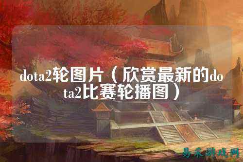 dota2轮图片（欣赏最新的dota2比赛轮播图）
