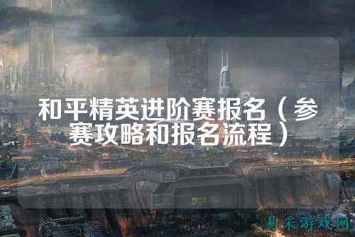 和平精英进阶赛报名（参赛攻略和报名流程）