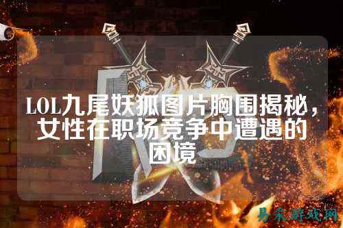 LOL九尾妖狐图片胸围揭秘，女性在职场竞争中遭遇的困境