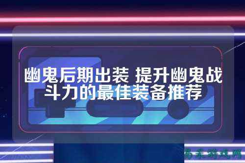 幽鬼后期出装 提升幽鬼战斗力的最佳装备推荐