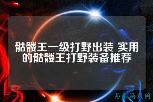 骷髅王一级打野出装 实用的骷髅王打野装备推荐