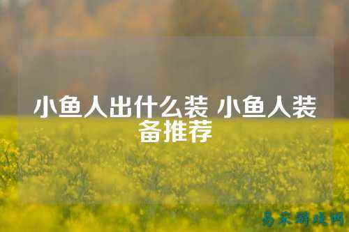 小鱼人出什么装 小鱼人装备推荐