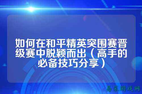 如何在和平精英突围赛晋级赛中脱颖而出（高手的必备技巧分享）